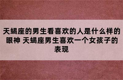 天蝎座的男生看喜欢的人是什么样的眼神 天蝎座男生喜欢一个女孩子的表现